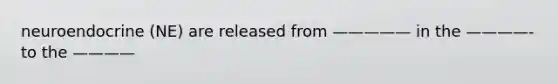 neuroendocrine (NE) are released from ————— in the ————- to the ————