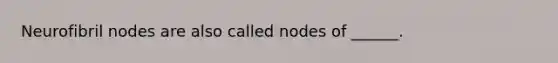 Neurofibril nodes are also called nodes of ______.