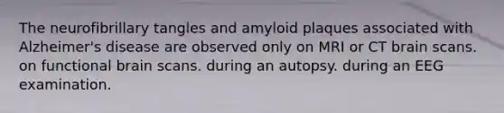 The neurofibrillary tangles and amyloid plaques associated with Alzheimer's disease are observed only on MRI or CT brain scans. on functional brain scans. during an autopsy. during an EEG examination.