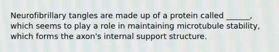 Neurofibrillary tangles are made up of a protein called ______, which seems to play a role in maintaining microtubule stability, which forms the axon's internal support structure.