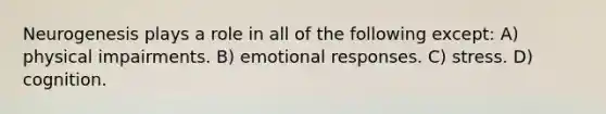 Neurogenesis plays a role in all of the following except: A) physical impairments. B) emotional responses. C) stress. D) cognition.