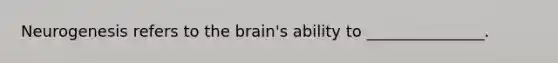 Neurogenesis refers to <a href='https://www.questionai.com/knowledge/kLMtJeqKp6-the-brain' class='anchor-knowledge'>the brain</a>'s ability to _______________.