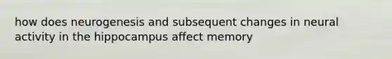 how does neurogenesis and subsequent changes in neural activity in the hippocampus affect memory