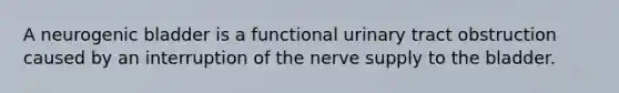 A neurogenic bladder is a functional urinary tract obstruction caused by an interruption of the nerve supply to the bladder.