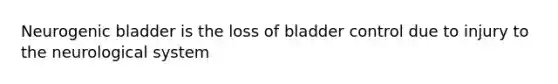 Neurogenic bladder is the loss of bladder control due to injury to the neurological system