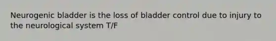 Neurogenic bladder is the loss of bladder control due to injury to the neurological system T/F