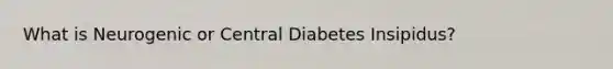 What is Neurogenic or Central Diabetes Insipidus?