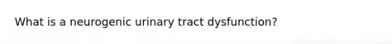 What is a neurogenic urinary tract dysfunction?