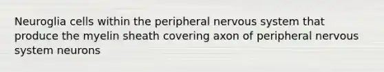 Neuroglia cells within the peripheral nervous system that produce the myelin sheath covering axon of peripheral nervous system neurons