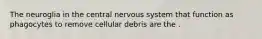The neuroglia in the central nervous system that function as phagocytes to remove cellular debris are the .