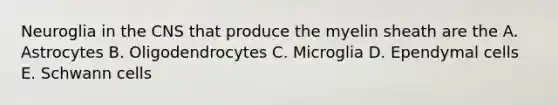 Neuroglia in the CNS that produce the myelin sheath are the A. Astrocytes B. Oligodendrocytes C. Microglia D. Ependymal cells E. Schwann cells