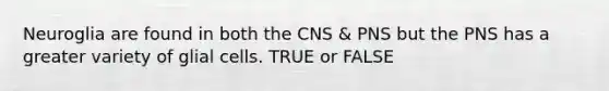 Neuroglia are found in both the CNS & PNS but the PNS has a greater variety of glial cells. TRUE or FALSE