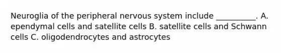 Neuroglia of the peripheral nervous system include __________. A. ependymal cells and satellite cells B. satellite cells and Schwann cells C. oligodendrocytes and astrocytes