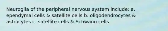 Neuroglia of the peripheral nervous system include: a. ependymal cells & satellite cells b. oligodendrocytes & astrocytes c. satellite cells & Schwann cells