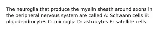 The neuroglia that produce the myelin sheath around axons in the peripheral nervous system are called A: Schwann cells B: oligodendrocytes C: microglia D: astrocytes E: satellite cells