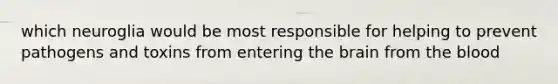 which neuroglia would be most responsible for helping to prevent pathogens and toxins from entering the brain from the blood