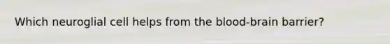 Which neuroglial cell helps from the blood-brain barrier?