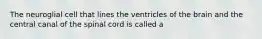 The neuroglial cell that lines the ventricles of the brain and the central canal of the spinal cord is called a