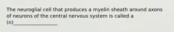 The neuroglial cell that produces a myelin sheath around axons of neurons of the central nervous system is called a (n)__________________