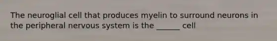 The neuroglial cell that produces myelin to surround neurons in the peripheral <a href='https://www.questionai.com/knowledge/kThdVqrsqy-nervous-system' class='anchor-knowledge'>nervous system</a> is the ______ cell