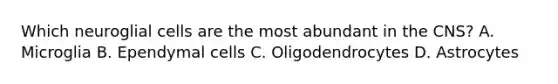 Which neuroglial cells are the most abundant in the CNS? A. Microglia B. Ependymal cells C. Oligodendrocytes D. Astrocytes