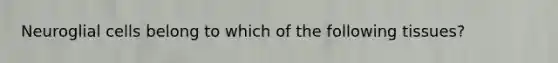 Neuroglial cells belong to which of the following tissues?