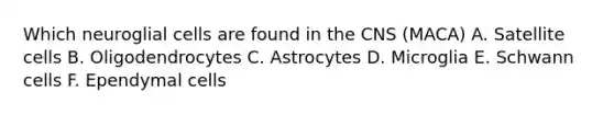 Which neuroglial cells are found in the CNS (MACA) A. Satellite cells B. Oligodendrocytes C. Astrocytes D. Microglia E. Schwann cells F. Ependymal cells