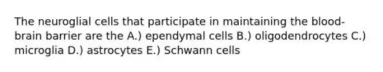 The neuroglial cells that participate in maintaining the blood-brain barrier are the A.) ependymal cells B.) oligodendrocytes C.) microglia D.) astrocytes E.) Schwann cells