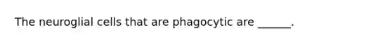 The neuroglial cells that are phagocytic are ______.