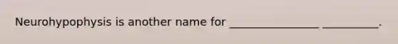 Neurohypophysis is another name for ________________ __________.