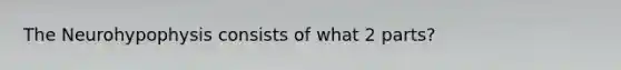 The Neurohypophysis consists of what 2 parts?