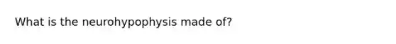What is the neurohypophysis made of?