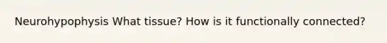 Neurohypophysis What tissue? How is it functionally connected?