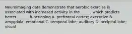 Neuroimaging data demonstrate that aerobic exercise is associated with increased activity in the _____, which predicts better ______ functioning A. prefrontal cortex; executive B. amygdala; emotional C. temporal lobe; auditory D. occipital lobe; visual