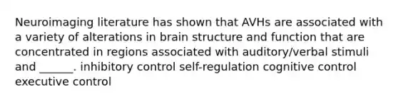 Neuroimaging literature has shown that AVHs are associated with a variety of alterations in brain structure and function that are concentrated in regions associated with auditory/verbal stimuli and ______. inhibitory control self-regulation cognitive control executive control