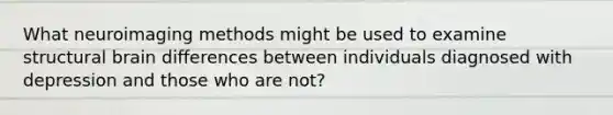 What neuroimaging methods might be used to examine structural brain differences between individuals diagnosed with depression and those who are not?