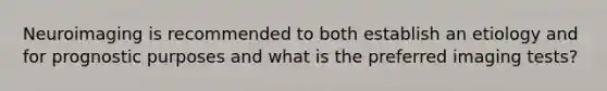 Neuroimaging is recommended to both establish an etiology and for prognostic purposes and what is the preferred imaging tests?