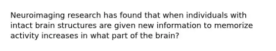 Neuroimaging research has found that when individuals with intact brain structures are given new information to memorize activity increases in what part of the brain?