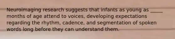 Neuroimaging research suggests that infants as young as _____ months of age attend to voices, developing expectations regarding the rhythm, cadence, and segmentation of spoken words long before they can understand them.