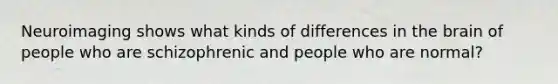 Neuroimaging shows what kinds of differences in the brain of people who are schizophrenic and people who are normal?