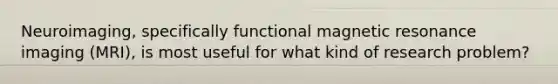 Neuroimaging, specifically functional magnetic resonance imaging (MRI), is most useful for what kind of research problem?