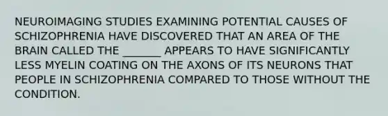 NEUROIMAGING STUDIES EXAMINING POTENTIAL CAUSES OF SCHIZOPHRENIA HAVE DISCOVERED THAT AN AREA OF THE BRAIN CALLED THE _______ APPEARS TO HAVE SIGNIFICANTLY LESS MYELIN COATING ON THE AXONS OF ITS NEURONS THAT PEOPLE IN SCHIZOPHRENIA COMPARED TO THOSE WITHOUT THE CONDITION.