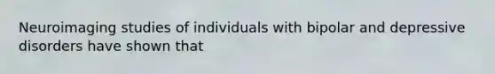 Neuroimaging studies of individuals with bipolar and depressive disorders have shown that