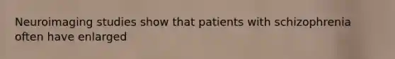 Neuroimaging studies show that patients with schizophrenia often have enlarged
