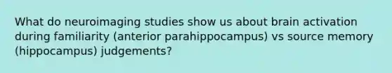 What do neuroimaging studies show us about brain activation during familiarity (anterior parahippocampus) vs source memory (hippocampus) judgements?