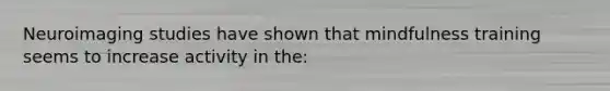 Neuroimaging studies have shown that mindfulness training seems to increase activity in the: