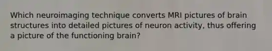 Which neuroimaging technique converts MRI pictures of brain structures into detailed pictures of neuron activity, thus offering a picture of the functioning brain?