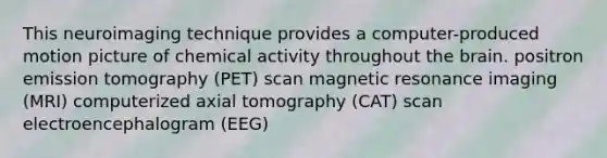 This neuroimaging technique provides a computer-produced motion picture of chemical activity throughout the brain. positron emission tomography (PET) scan magnetic resonance imaging (MRI) computerized axial tomography (CAT) scan electroencephalogram (EEG)