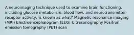 A neuroimaging technique used to examine brain functioning, including glucose metabolism, blood flow, and neurotransmitter-receptor activity, is known as what? Magnetic resonance imaging (MRI) Electroencephalogram (EEG) Ultrasonography Positron emission tomography (PET) scan