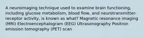 A neuroimaging technique used to examine brain functioning, including glucose metabolism, blood flow, and neurotransmitter-receptor activity, is known as what? Magnetic resonance imaging (MRI) Electroencephalogram (EEG) Ultrasonography Positron emission tomography (PET) scan